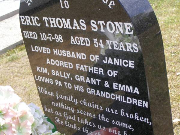 Eric Thomas STONE,  | died 10-7-98 aged 54 years;  | husband of Janice,  | father of Kim, Sally, Grant & Emma,  | pa to grandchildren;  | Brookfield Cemetery, Brisbane  | 