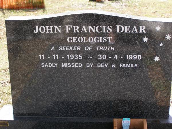 John Francis DEAR, geologist,  | 11-11-1935 - 30-4-1998,  | missed by Bev & family;  | Brookfield Cemetery, Brisbane  | 