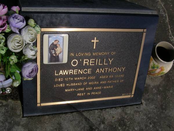 Lawrence Anthony O'REILLY,  | died 10 March 2002 died 69 years,  | husband of Moira,  | father of Mary-Jane & Anne-Marie;  | Brookfield Cemetery, Brisbane  | 