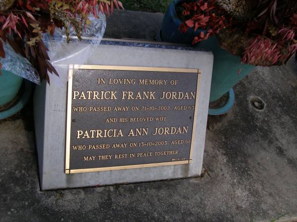 Patrick Frank JORDAN,  | died 21-10-2002 aged 63 years;  | Patricia Ann JORDAN, wife,  | died 13-10-2003 aged 61 years;  | Brookfield Cemetery, Brisbane  | 