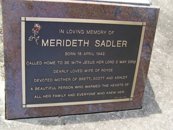 Merideth SADLER,  | born 18 Apr 1942 died 2 May 2004,  | wife of Royce,  | mother of Brett, Scott & Ashley;  | Brookfield Cemetery, Brisbane  | 