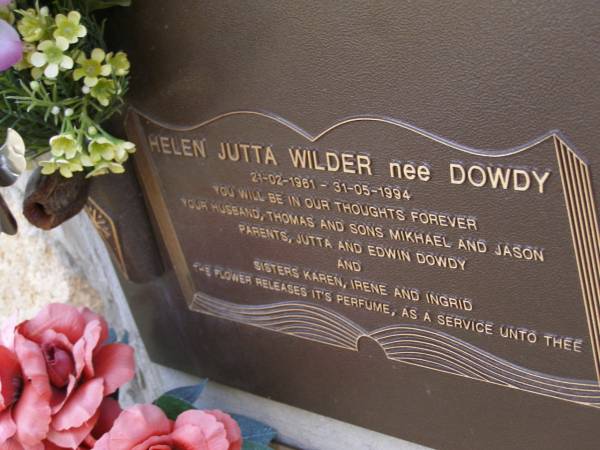 Helen Jutta WILDER, nee DOWDY,  | 21-02-1961 - 31-05-1994,  | husband Thomas,  | sons Mikhael & Jason,  | parents Jutta & Edwin DOWDY,  | sisters Karen, Irene & Ingrid;  | Brookfield Cemetery, Brisbane  | 