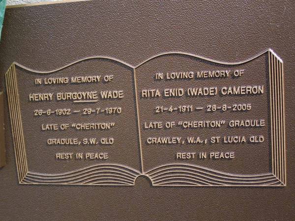 Henry Burgoyne WADE,  | 26-6-1902 - 29-7-1970,  | late of  Cheriton , Gradule, S.W. QLD;  | Rita Enid (Wade) CAMERON,  | 21-4-1911 - 28-8-2005,  | late of  Cheriton  Gradule, Crawley W.A., St Lucia QLD;  | Brookfield Cemetery, Brisbane  | 
