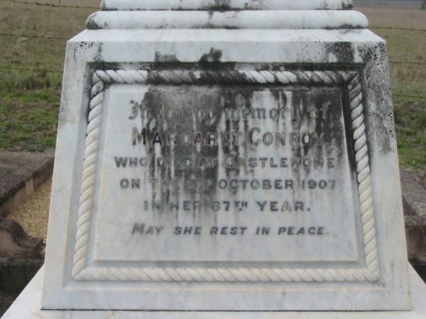 Margaret CONROY,  | died Castlehome 3 Oct 1907 in her 67th years;  | Hugh CONROY,  | husband of Margaret Conroy,  | died Castleholme 5 May 1925 aged 87 years;  | Mary, daughter,  | died Castleholme 9 July 1933 aged 63 years;  | Bryden (formerly Deep Creek) Catholic cemetery, Esk Shire  | 