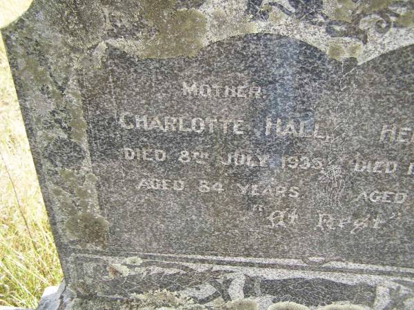 (mother)  | Charlotte HALL  | d: 8 Jul 1935, aged 84  | (father)  | Henry HALL  | d: 11 Dec 1895, aged 42  |   | Ann HINE (nee BOTLEY)  | b: 22 Nov 1811 Grendon B'Shire, Eng  | d: 16 Aug 1899 Kipper Ck, Dundas, Q  | Married Job HINE c1838 Eng  |   | Henry HINE b: 1849, d: 1876  | Charlotte HINE b: 1850, d 1872  |                                          (RJB)  | Fairview Cemetery, Bryden, Somerset Region, Queensland  |   |