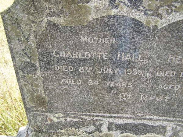 (mother)  | Charlotte HALL  | d: 8 Jul 1935, aged 84  | (father)  | Henry HALL  | d: 11 Dec 1895, aged 42  |   | Ann HINE (nee BOTLEY)  | b: 22 Nov 1811 Grendon B'Shire, Eng  | d: 16 Aug 1899 Kipper Ck, Dundas, Q  | Married Job HINE c1838 Eng  |   | Henry HINE b: 1849, d: 1876  | Charlotte HINE b: 1850, d 1872  |                                          (RJB)  | Fairview Cemetery, Bryden, Somerset Region, Queensland  |   | 