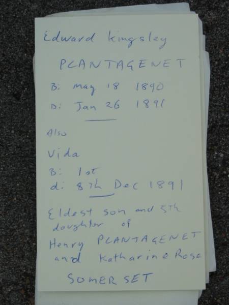 Edward Kingsley PLANTAGENET,  | born 18 May 1890 died 26 Jan 1891;  | Vida,  | born 1st died 8th Dec 1891;  | eldest son and 5th daughter of  | Henry PLANTAGENET and Katharine Ross SOMERSET;  | [headstone transferred from below Caboonbah homestead]  | Caboonbah Church Cemetery, Esk Shire  | 