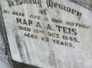 
Maria A. TEIS, wife mother,
died 19 Oct 1945 aged 65 years;
--
Maria Augusta TEIS
research contact: J HOGER

Caffey Cemetery, Gatton Shire
