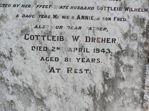 Anna Marie DREHER, wife mother,  | born Caub a/m Rheim Germany,  | died her home Black Duck Creek  | 16 Nov 1926 aged 74 years,  | husband Gottleib Wilhelm,  | daughters Minnie, Annie, son Fred;  | Gottleib W. DREHER, father,  | died 2 April 1943 aged 81 years;  | Caffey Cemetery, Gatton Shire  | 