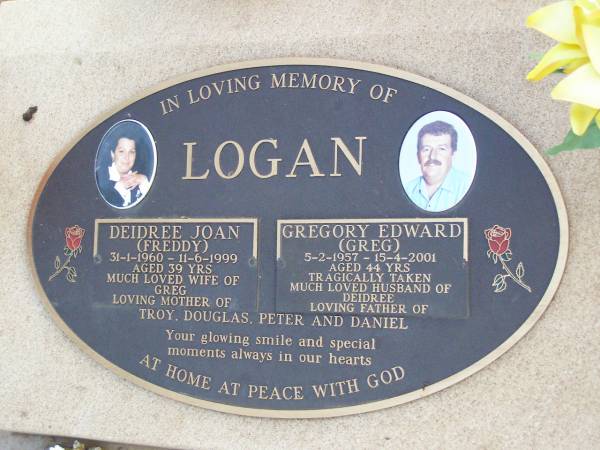 Deidree Joan (Freddy) LOGAN,  | 31-1-1960 - 11-6-1999 aged 39 years,  | wife of Greg,  | mother of Troy, Douglas, Peter & Daniel;  | Gregory Edward (Greg) LOGAN,  | 5-2-1957 - 15-4-2001 aged 44 years,  | tragically taken,  | husband of Deidree,  | father of Troy, Douglas, Peter & Daniel;  |   | research contact: Jan HOGER  | Deidree Joan LOGAN (GROVES)  |   | Caffey Cemetery, Gatton Shire  |   | 