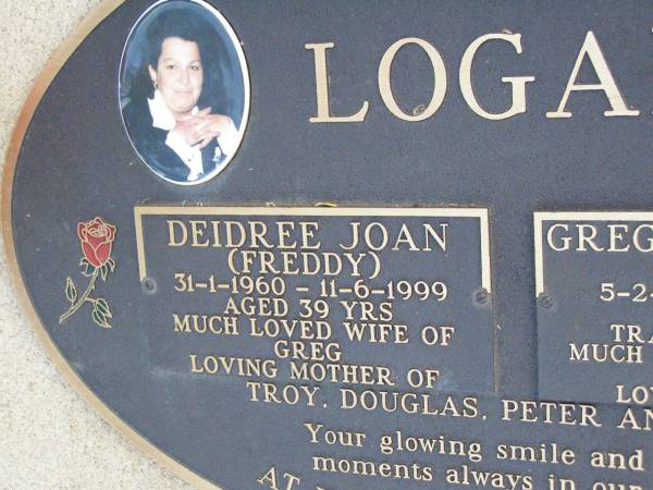 Deidree Joan (Freddy) LOGAN,  | 31-1-1960 - 11-6-1999 aged 39 years,  | wife of Greg,  | mother of Troy, Douglas, Peter & Daniel;  | Gregory Edward (Greg) LOGAN,  | 5-2-1957 - 15-4-2001 aged 44 years,  | tragically taken,  | husband of Deidree,  | father of Troy, Douglas, Peter & Daniel;  | Caffey Cemetery, Gatton Shire  | 