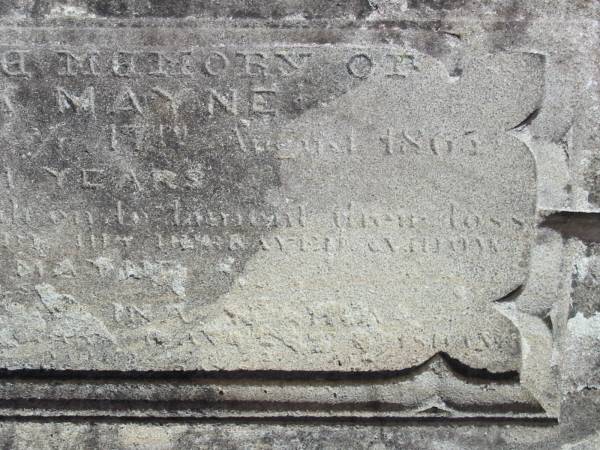 Sacred to the memory of  | Patrick MAYNE died 17th August 1865?  | aged 41 years,  | leaving a ?? 5 children to lament their loss  | This stone is erected ??? widow  |           Mary MAYNE  | In memory ..INA ...A  | daughter of ?? trick & ?? Mayne... sbane.  |        Aged 7? Months  ? Days  |   | Christ Church (Anglican), Milton, Brisbane  | [daughter is probably Evelina Selina 1853-1854,  | Patrick & daughter Evelina are believed to be re-interred in Toowong Cemetery in 1889]  | 