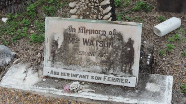 Mrs WATSON  | heroine of Lizard Island tragedy of 1881  | and her infant son Ferrier  |   | Mary WATSON (nee PHILIPS)  | d: Oct 1881  | aged 23  |   | Mary Watson's death has long been a  | poignant reminder of the dangers faced  | by pioneer women. Mary migrated with  | her parents from England in the 1870s.  | After marrying R.E. Watson, a beche de mer  | fisherman, in May 1880, they moved  | to Lizard Island. Their son Ferrier was  | born in 1881.  | Late that year Mary's husband was away  | when Aborigines attacked, apparently  | angered by the presence of Europeans on  | a sacred site. One Chinese servant, Ah Leong,  | was killed. The second, Ah Sam,  | was wounded. Mary, Ferrier and Ah Sam  | fled to sea in a boiling down tank. They  | died of thirst on No 5 Howick Island  | several days later.  | Mary left a diary of these final days.  |   | Cooktown Cemetery  |   | 