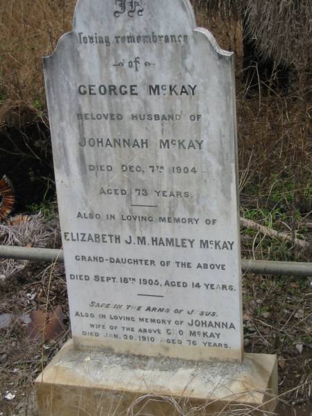 George MCKAY,  | husband of Johannah MCKAY,  | died 7 Dec 1904 aged 73 years;  | Elizabeth J.M. Hamley MCKAY,  | grand-daughter,  | died 18 Sept 1905 aged 14 years;  | Johanna,  | wife of Geo MCKAY,  | died 30 Jan 1910 aged 76 years;  | Coulson General Cemetery, Scenic Rim Region  | 