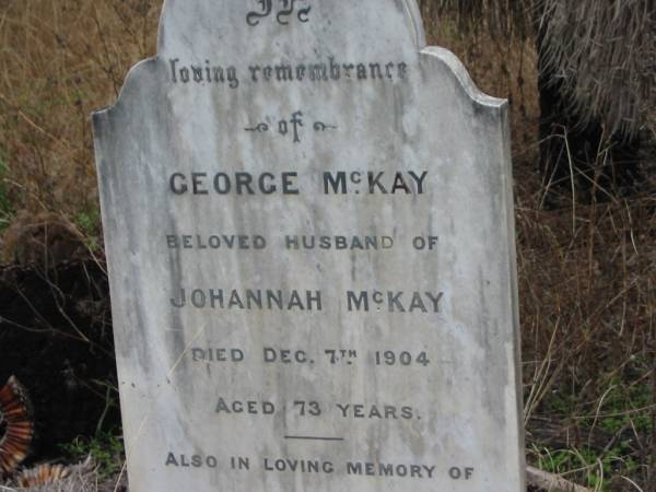 George MCKAY,  | husband of Johannah MCKAY,  | died 7 Dec 1904 aged 73 years;  | Elizabeth J.M. Hamley MCKAY,  | grand-daughter,  | died 18 Sept 1905 aged 14 years;  | Johanna,  | wife of Geo MCKAY,  | died 30 Jan 1910 aged 76 years;  | Coulson General Cemetery, Scenic Rim Region  | 