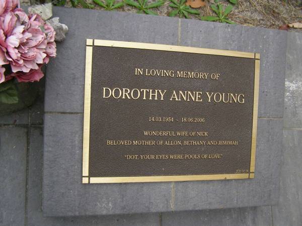 Dorothy Anne YOUNG (Dot)  | b: 14 Mar 1954  | d: 18 Jun 2006  | wife of Nick  | Mother of Allon, Bethany, Jemimah  |   | Diddillibah Cemetery, Maroochy Shire  |   | 