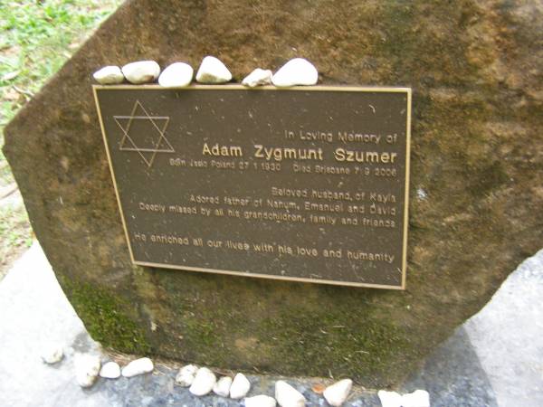 Adam Zygmunt SZUMER  | b: 27 Jan 1930 in Jasic Poland  | D; 7 Sep 2006, Brisbane  | husband of Kayla  | father of Nahum, Emanuel, David  |   | Diddillibah Cemetery, Maroochy Shire  |   | 
