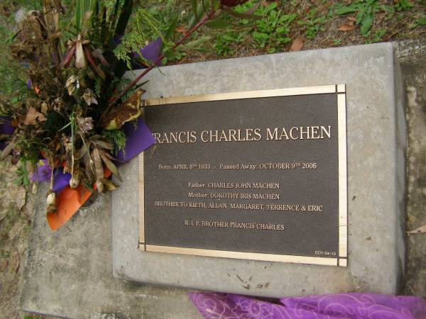Francis Charles MACHEN  | b: 6 Apr 1933  | d: 9 Oct 2006  | fatherL Charles John MACHEN  | Mother Dorothy MACHEN  | brother to Kieth, Allen, Margaret, Terrence, Eric  |   | Diddillibah Cemetery, Maroochy Shire  |   | 