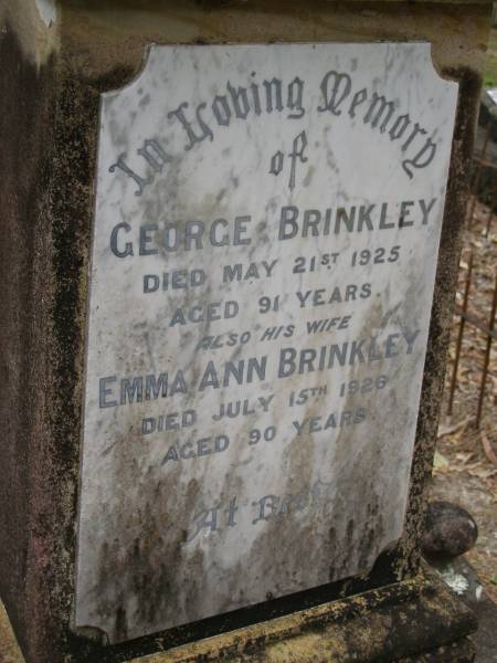 George BRINKLEY  | d: 21 May 1925 aged 91  |   | wife:  | Emma Ann BRINKLEY  | d: 15 Jul 1926 aged 89  |   | Diddillibah Cemetery, Maroochy Shire  |   | 