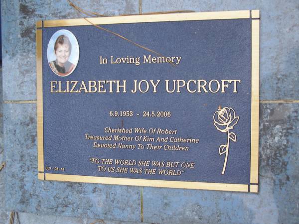 Elizabeth Joy UPCROFT  | b: 6 Sep 1953  | d: 24 May 2006  |   | wife of Robert  | mother of Kim, Catherine  |   | Diddillibah Cemetery, Maroochy Shire  |   | 