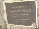 
Talivaldis TEBECIS
b: 16 Apr 1938
d: 11 Sep 2006 aged 68
husband of Catherina (Teena)
father of Daniel, Sonya, Mark, Anna

Diddillibah Cemetery, Maroochy Shire


