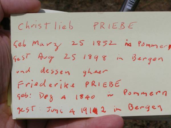 Christlieb PRIEBE,  | born 23 March 1832? (1852?) in Pommern,  | died 25 August 1898 in Bergen;  | Friederike PRIEBE,  | born 4 Dec 1849 in Pommern,  | died 4 June 1912 in Bergen;  | Douglas Lutheran cemetery, Crows Nest Shire  | 