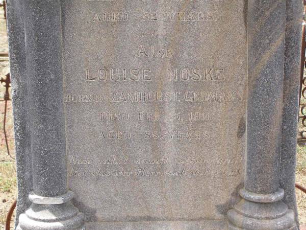 parents;  | Carl NOSKE,  | born in Strlitzig Germany,  | died 6 July 1902 aged 82 years;  | Louise NOSKE,  | born in Zamborst Germany,  | died 15 Feb 1911 aged 88 years;  | Douglas Lutheran cemetery, Crows Nest Shire  | 