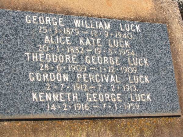 George William LUCK  | B: 25 Mar 1879  | D: 12 Sep 1940  |   | Alice Kate LUCK  | B:20 Jan 1882  | D: 19 May 1954  |   | Theodore George LUCK  | B: 28 Jun 1909  | d: 1 Dec 1909  |   | Gordon Percival LUCK  | B: 2 Jul 1912  | D: 7 Feb 1913  |   | Kenneth George LUCK  | B: 14 Feb 1916  | D: 7 Jan 1959  |   | Drayton and Toowoomba Cemetery  |   | 