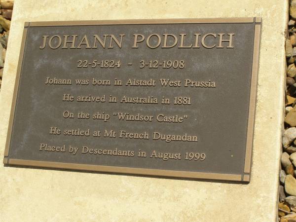 Johann PODLICH,  | 22-5-1824 - 3-12-1908,  | born Alstadt West Prussia,  | arrived Australia 1881 on  Windsor Castle ,  | settled Mt French Dugandan;  | Dugandan Trinity Lutheran cemetery, Boonah Shire  | 