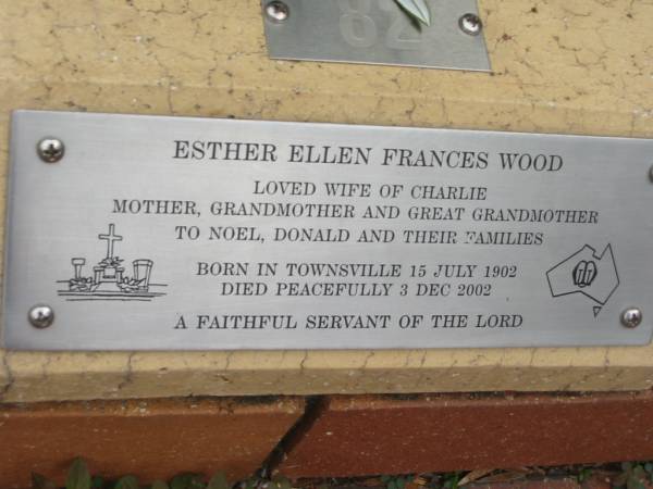 Esther Ellen Frances WOOD,  | wife of Charlie,  | mother of Noel & David,  | grandmother great-grandmother,  | born Townsville 15 July 1902,  | died 3 Dec 2002;  | St Luke's Anglican Church, Ekibin, Brisbane  | 