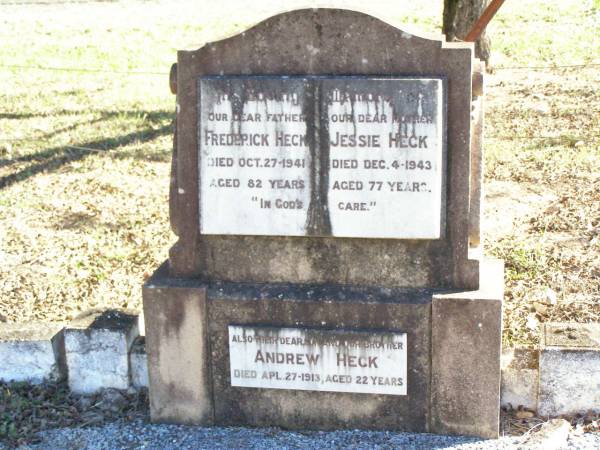 Frederick HECK, father,  | died 27 Oct 1941 aged 82 years;  | Jessie HECK, mother,  | died 4 Dec 1943 aged 77 years;  | Andrew (Andy) HECK, son brother,  | died 27 April 1913 aged 22 years;  | Fernvale General Cemetery, Esk Shire  | 