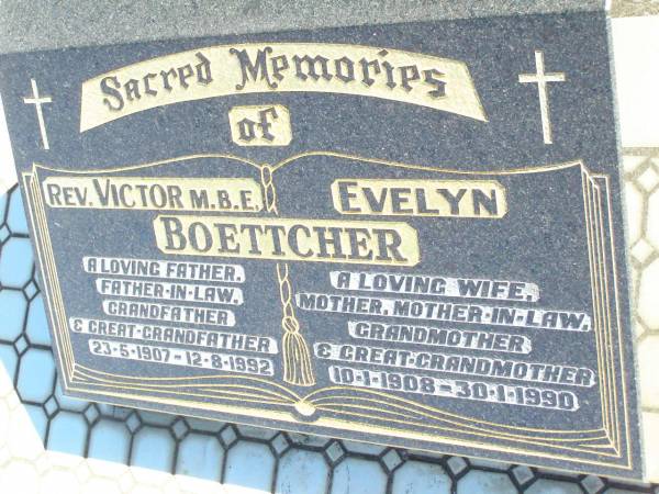 Rev. Victor BOETTCHER,  | father father-in-law grandfather great-grandfather,  | 23-5-1907 - 12-8-1992;  | Evelyn BOETTCHER,  | wife mother mother-in-law grandmother,  | 10-1-1908 - 30-1-1990;  | Fernvale General Cemetery, Esk Shire  | 