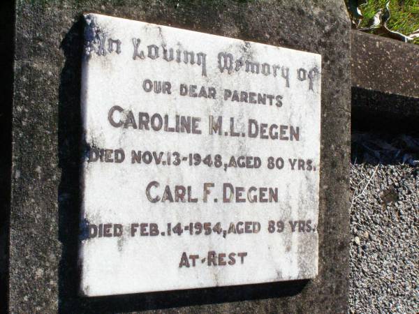 parents;  | Caroline M.L. DEGEN,  | died 13 Nov 1948 aged 80 years;  | Carl F. DEGEN,  | died 14 Feb 1954 aged 89 years;  | Fernvale General Cemetery, Esk Shire  | 