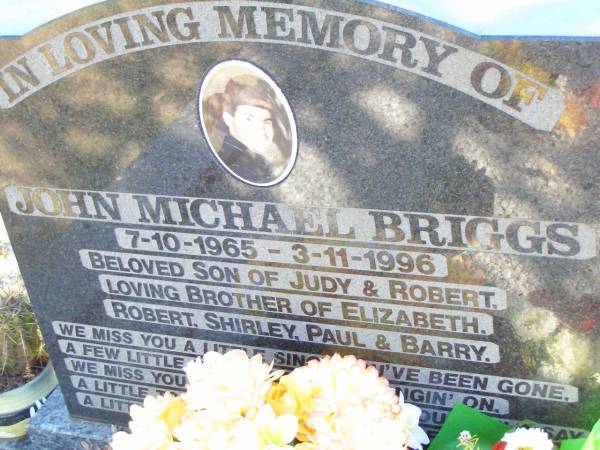 John Michael BRIGGS,  | 7-10-1965 - 3-11-1996,  | son of Judy & Robert,  | brother of Elizabeth, Robert, Shirley,  | Paul & Barry;  | Fernvale General Cemetery, Esk Shire  | 