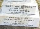 Mary Ann BOWDEN, wife of William BOWDEN of Forest Hill, died 5 Feb 1916 aged 63 years 4 months; William J. BOWDEN, father, died 30-6-1949 aged 93 years; Forest Hill Cemetery, Laidley Shire 