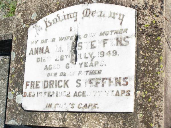 Anna M. STEFFENS, wife mother,  | died 28 July 1949 aged 63? years;  | Freidrick STEFFENS, father,  | died 18? Sept 1952 aged 77 years;  | Forest Hill Cemetery, Laidley Shire  |   | 