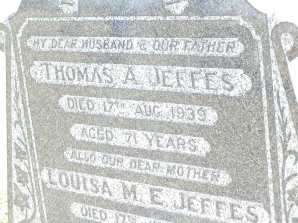 Thomas A. JEFFES, husband father,  | died 17 Aug 1939 aged 71 years;  | Louisa M.E. JEFFES, mother,  | died 17 July 1946 aged 64 years;  | Forest Hill Cemetery, Laidley Shire  | 