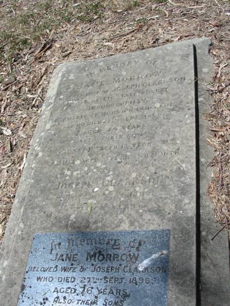 Jane Morrow  | wife of Joseph CLARKSON  | late of Fig Tree Pocket Indooroopilly  | formerly of Horwich ... Shire  | who died 27 Sep 1890?  | aged 76 years  | Francis Look-out burial ground, Corinda, Brisbane  | 