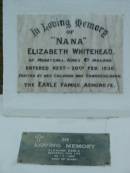 
Elizabeth WHITEHEAD
of Moneygall, Kings Co., Ireland
20 Feb 1936

(erected by children, the Earle Family, Ashgrove)

Eleanor EARLE
20-7-1963
aged 65

The Gap Uniting Church, Brisbane
