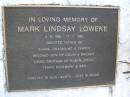 
Mark Lindsay LOWEKE,
4-6-1960 - 17-7-1992,
father of Shan, Charmaine & Sharni,
son of Colin & Rhonda,
brother of Robyn, Doug, Terry, Rosemary & Wes;
Gheerulla cemetery, Maroochy Shire
