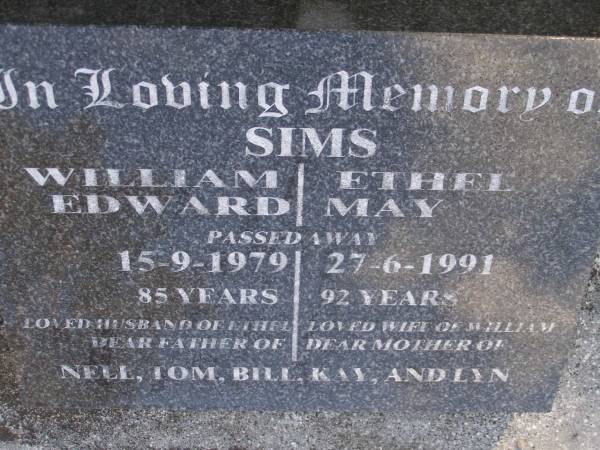 William Edward SIMS,  | died 15-9-1979 aged 85 years,  | husband of Ethel,  | father of Nell, Tom, Bill, Kay & Lyn;  | Ethel May SIMS,  | died 27-6-1991 aged 92 years,  | wife of William,  | mother of Nell, Tom, Bill, Kay & Lyn;  | Gheerulla cemetery, Maroochy Shire  | 