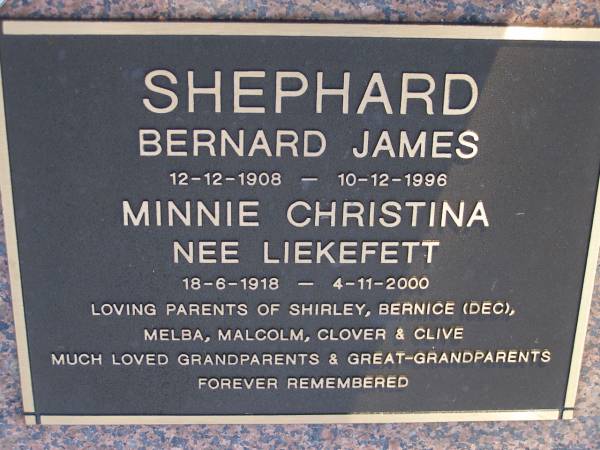 Bernard James SHEPHARD,  | 12-12-1908 - 10-12-1996;  | Minnie Christina (nee LIEKEFETT),  | 18-6-1918 - 4-11-2000;  | parents of Shirley, Bernice (dec), Melba,  | Malcolm, Clover & Clive,  | grandparents great-grandparents;  | Gheerulla cemetery, Maroochy Shire  | 