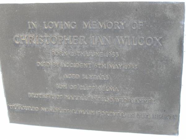 Christopher Ian WILCOX,  | born 26 June 1953  | died by accident 6 May 1985 aged 31 years,  | son of Cliff & Elma,  | brother of Narelle, Neil, David & Anne;  | Gheerulla cemetery, Maroochy Shire  |   | 