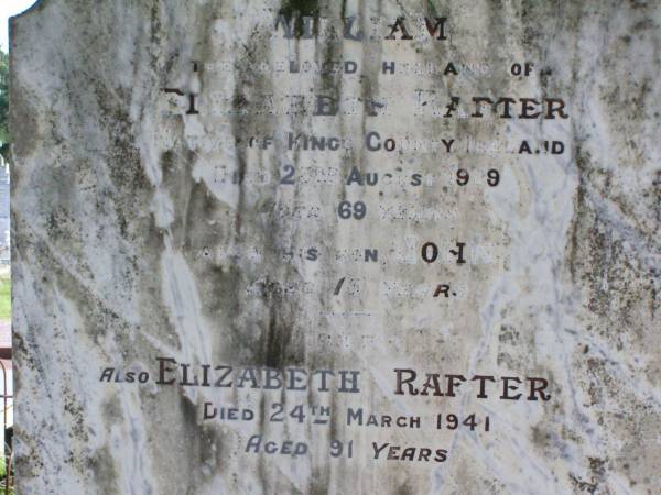 William, husband of Elizabeth RAFTER,  | native of Kings County Ireland,  | died 23 August 1909;  | John, son, aged 13 years;  | Elizabeth RAFTER,  | died 24 March 1941 aged 91 years;  | Gleneagle Catholic cemetery, Beaudesert Shire  | 