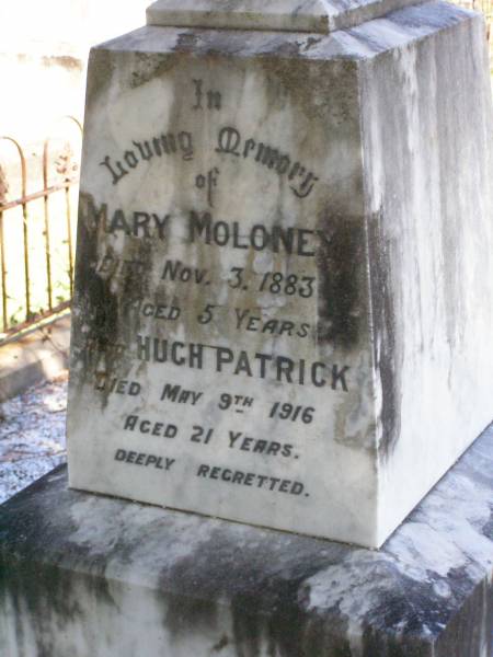 Bridget MOLONEY,  | born County Clare Ireland,  | died 25 March 1889 aged 60 years;  | Michael, son,  | born County Clare Ireland,  | died 5 May 1906 aged 59 years;  | Catherine MOLONEY,  | died 9 April 1939 aged 84 years;  | Mary MOLONEY,  | died 3 Nov 1883 aged 5 years;  | Hugh Patrick,  | died 8 May 1916 aged 21 years;  | Gleneagle Catholic cemetery, Beaudesert Shire  | 