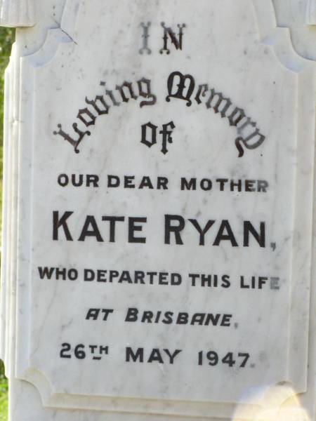 Will, husband of Kate RYAN,  | died Bromelton 14 May 1903 aged 49 years;  | Andrew RYAN,  | died 4 Jan 1913;  | Kate RYAN, mother,  | died Brisbane 26 May 1947;  | Gleneagle Catholic cemetery, Beaudesert Shire  | 