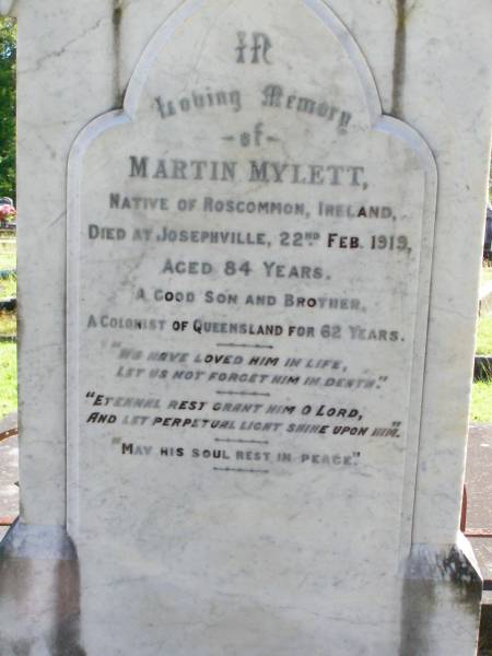 Martin MYLETT,  | native of Roscommon Ireland,  | died Josephville 22 Feb 1919 aged 84 years,  | son brother,  | Queensland colonist 62 years;  | Gleneagle Catholic cemetery, Beaudesert Shire  | 