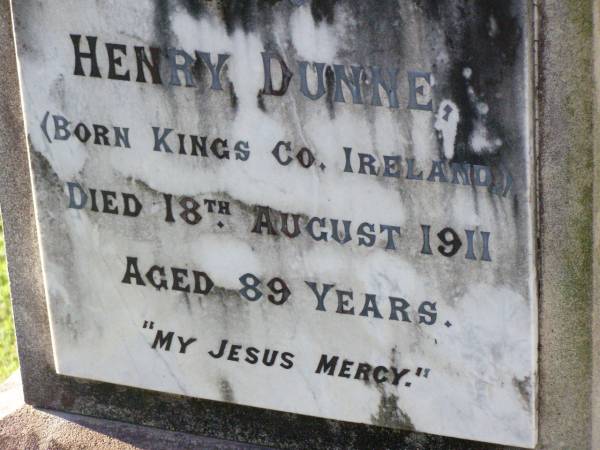 Ann DUNNE,  | born Westmeath Ireland,  | died 3 Dec 1907 aged 72 years;  | Henry DUNNE,  | born Kings County Ireland,  | died 18 Aug 1911 aged 89 years;  | Gleneagle Catholic cemetery, Beaudesert Shire  | 