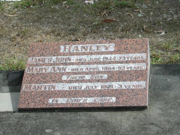 HANLEY;  | James John died June 1944 - 73 years;  | Mary Ann died Apr 1964 - 83 years;  | son Martin died July 1921 - 3 years;  | Goodna General Cemetery, Ipswich.  | 