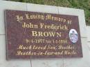 
John Frederick BROWN,
9-4-1977 - 1-1-1998,
son brother brother-in-law uncle;
Goomeri cemetery, Kilkivan Shire

